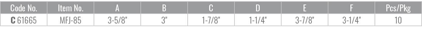 Code No.,Item No.,A,B,C,D,E,F,Pcs/Pkg,C 61665,MFJ 85,3 5/8\“,3\",1 7/8\",1 1/4\",3 7/8\",3 1/4\",10