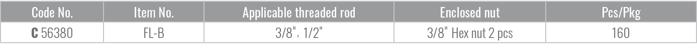 Code No.,Item No.,Applicable threaded rod,Enclosed nut,Pcs/Pkg,C 56380,FL B,3/8\“, 1/2\",3/8\" Hex nut 2 pcs,160