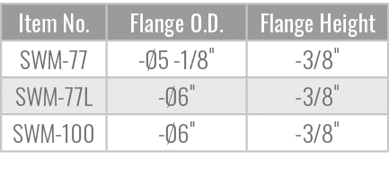 Item No.,Flange O.D.,Flange Height,SWM 77, 5 1/8\“, 3/8\",SWM 77L,  6\", 3/8\",SWM 100,  6\", 3/8\"