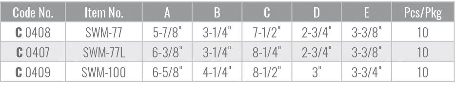 Code No.,Item No.,A,B,C,D,E,Pcs/Pkg,C 0408,SWM 77,5 7/8\“,3 1/4\",7 1/2\",2 3/4\",3 3/8\",10,C 0407,SWM 77L,6 3/8\",3...