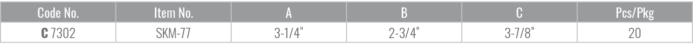 Code No.,Item No.,A,B,C,Pcs/Pkg,C 7302,SKM 77,3 1/4\“,2 3/4\",3 7/8\",20