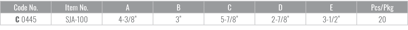 Code No.,Item No.,A,B,C,D,E,Pcs/Pkg,C 0445,SJA 100,4 3/8\“,3\",5 7/8\",2 7/8\",3 1/2\",20
